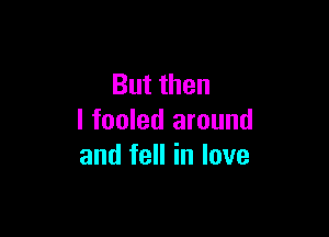 But then

I fooled around
and fell in love