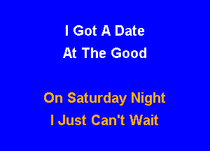 I Got A Date
At The Good

On Saturday Night
lJust Can't Wait