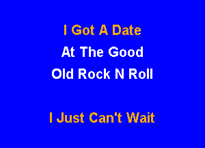 I Got A Date
At The Good
Old Rock N Roll

lJust Can't Wait