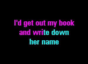 I'd get out my book

and write down
her name