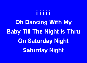 Oh Dancing With My
Baby Till The Night Is Thru

On Saturday Night
Saturday Night