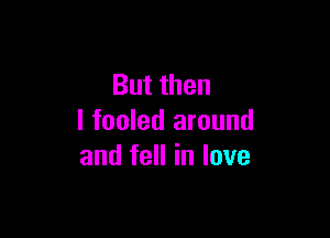 But then

I fooled around
and fell in love