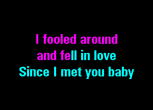 I fooled around

and fell in love
Since I met you baby