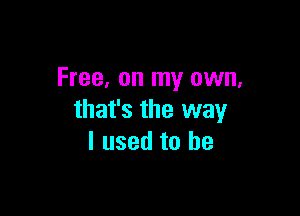 Free, on my own,

that's the way
I used to be