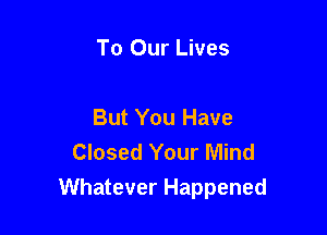 To Our Lives

But You Have
Closed Your Mind

Whatever Happened