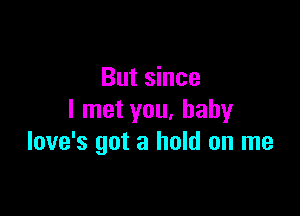 But since

I met you, baby
love's got a hold on me