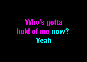 Who's gotta

hold of me now?
Yeah