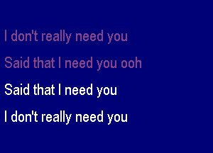 Said that I need you

I don't really need you