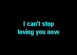 I can't stop

loving you now