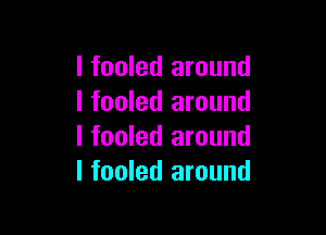 l fooled around
I fooled around

I fooled around
I fooled around