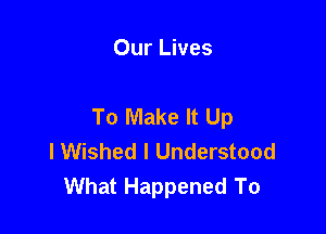 Our Lives

To Make It Up

I Wished I Understood
What Happened To