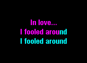 In love...

I fooled around
I fooled around