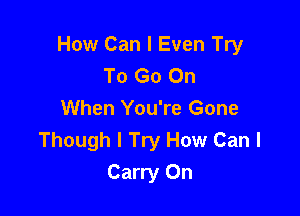 How Can I Even Try
To Go On

When You're Gone
Though I Try How Can I
Carry On