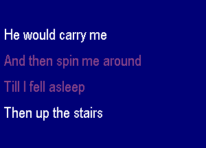 He would carry me

Then up the stairs