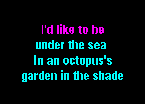 I'd like to be
under the sea

In an octopus's
garden in the shade