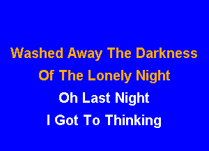 Washed Away The Darkness
Of The Lonely Night

Oh Last Night
I Got To Thinking