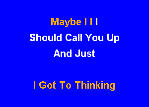 Maybe I l I
Should Call You Up
And Just

I Got To Thinking