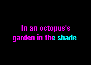 In an octopus's

garden in the shade