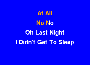 At All
No No
Oh Last Night

I Didn't Get To Sleep