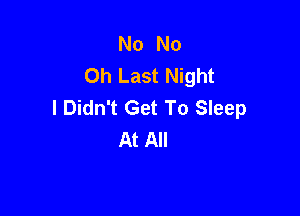 No No
Oh Last Night
I Didn't Get To Sleep

At All