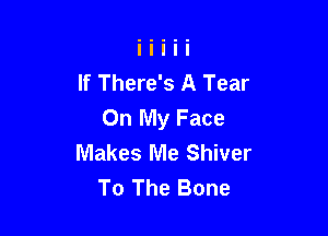 If There's A Tear
On My Face

Makes Me Shiver
To The Bone