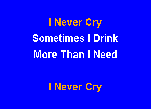 I Never Cry
Sometimes I Drink
More Than I Need

I Never Cry