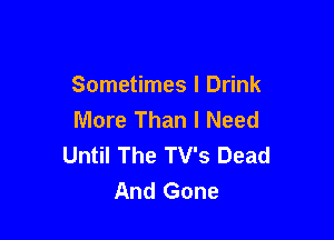 Sometimes I Drink
More Than I Need

Until The TV's Dead
And Gone