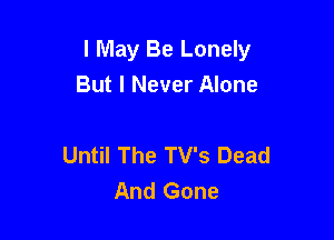 I May Be Lonely
But I Never Alone

Until The TV's Dead
And Gone