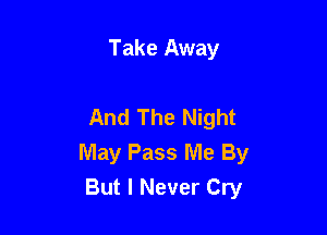 Take Away

And The Night

May Pass Me By
But I Never Cry