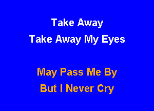 Take Away
Take Away My Eyes

May Pass Me By
But I Never Cry