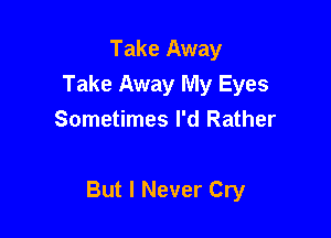 Take Away
Take Away My Eyes
Sometimes I'd Rather

But I Never Cry