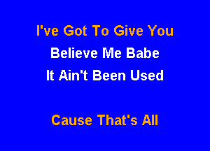 I've Got To Give You
Believe Me Babe
It Ain't Been Used

Cause That's All