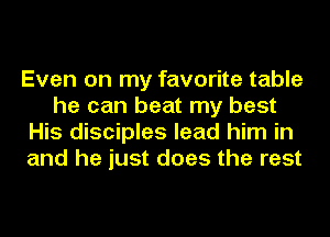 Even on my favorite table
he can beat my best
His disciples lead him in
and he just does the rest