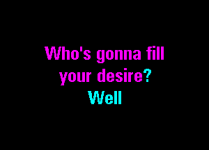 Who's gonna fill

your desire?
Well