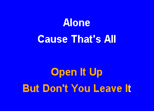 Alone
Cause That's All

Open It Up
But Don't You Leave It