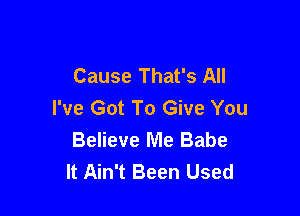 Cause That's All
I've Got To Give You

Believe Me Babe
It Ain't Been Used