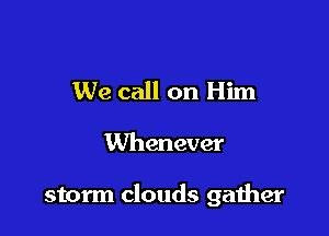 We call on Him

Whenever

storm clouds gather