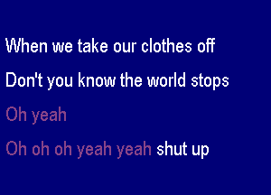 When we take our clothes off

Don't you know the world stops

shutup