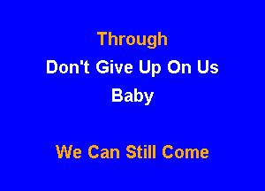Through
Don't Give Up On Us
Baby

We Can Still Come