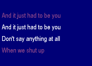 And itjust had to be you

Don't say anything at all