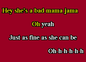 Hey she's a bad mama jama

Oh yeah
Just as (me as she can be

Oh-h-h-h-h-h