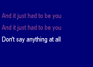 Don't say anything at all