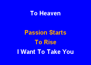 To Heaven

Passion Starts
To Rise
I Want To Take You