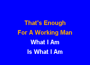 That's Enough

For A Working Man
What I Am
Is What I Am