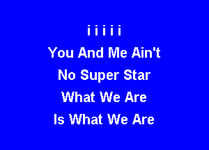 You And Me Ain't

No Super Star
What We Are
Is What We Are