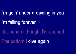 I'm goin' under drowning in you

I'm falling forever

dive again