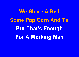 We Share A Bed
Some Pop Corn And TV
But That's Enough

For A Working Man