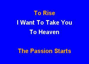 To Rise
lWant To Take You
To Heaven

The Passion Starts