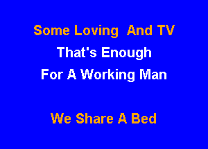 Some Loving And TV
That's Enough

For A Working Man

We Share A Bed