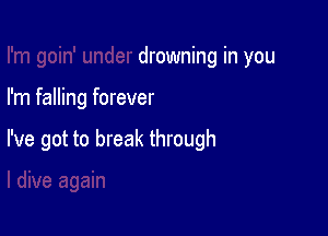 drowning in you

I'm falling forever

I've got to break through